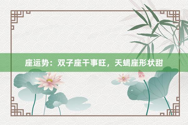 座运势：双子座干事旺，天蝎座形状甜