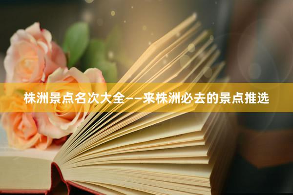 株洲景点名次大全——来株洲必去的景点推选