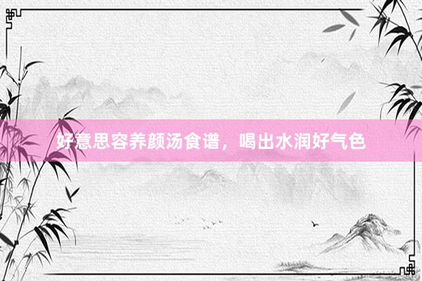 好意思容养颜汤食谱，喝出水润好气色