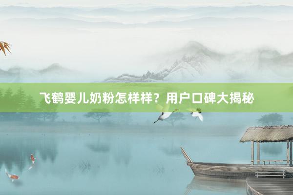 飞鹤婴儿奶粉怎样样？用户口碑大揭秘