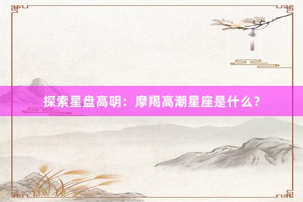 探索星盘高明：摩羯高潮星座是什么？