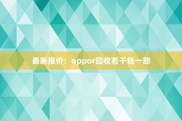 最新报价：oppor回收若干钱一部