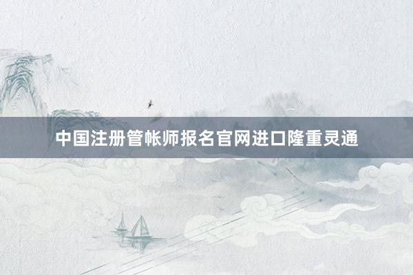 中国注册管帐师报名官网进口隆重灵通
