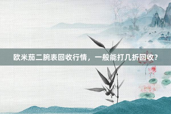 欧米茄二腕表回收行情，一般能打几折回收？