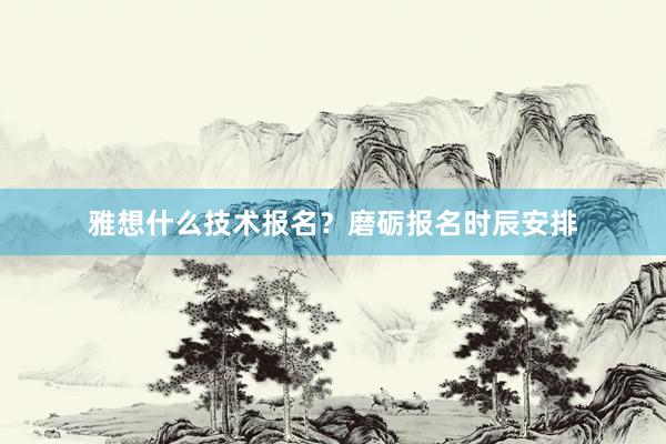 雅想什么技术报名？磨砺报名时辰安排