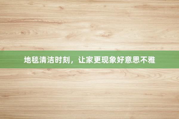 地毯清洁时刻，让家更现象好意思不雅