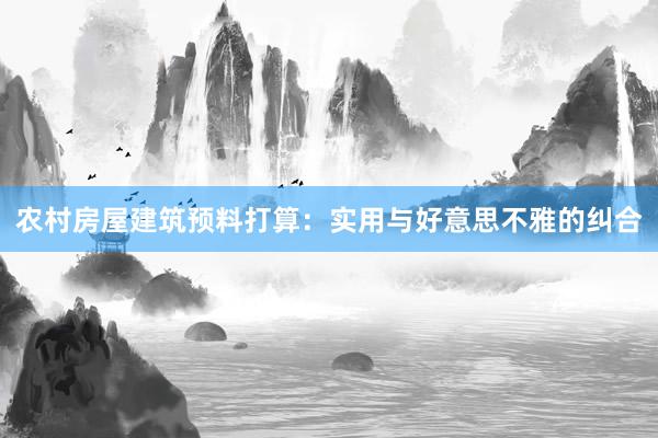 农村房屋建筑预料打算：实用与好意思不雅的纠合