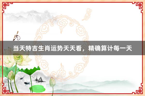 当天特吉生肖运势天天看，精确算计每一天