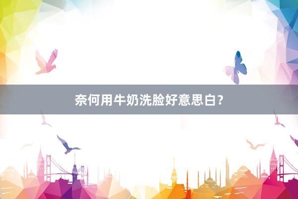 奈何用牛奶洗脸好意思白？
