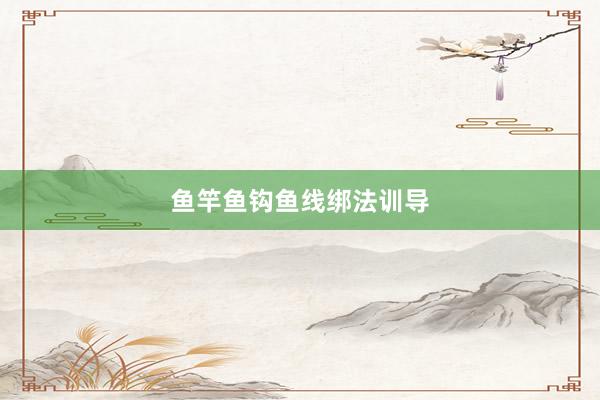鱼竿鱼钩鱼线绑法训导